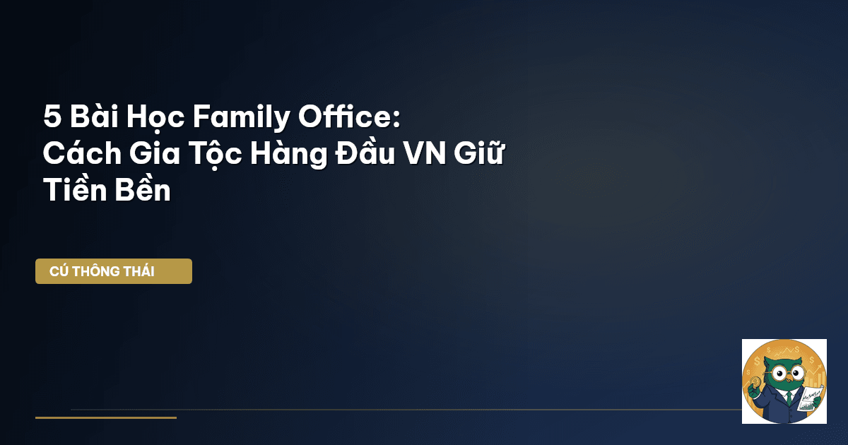 5 Bài Học Family Office: Cách Gia Tộc Hàng Đầu VN Giữ Tiền Bền
