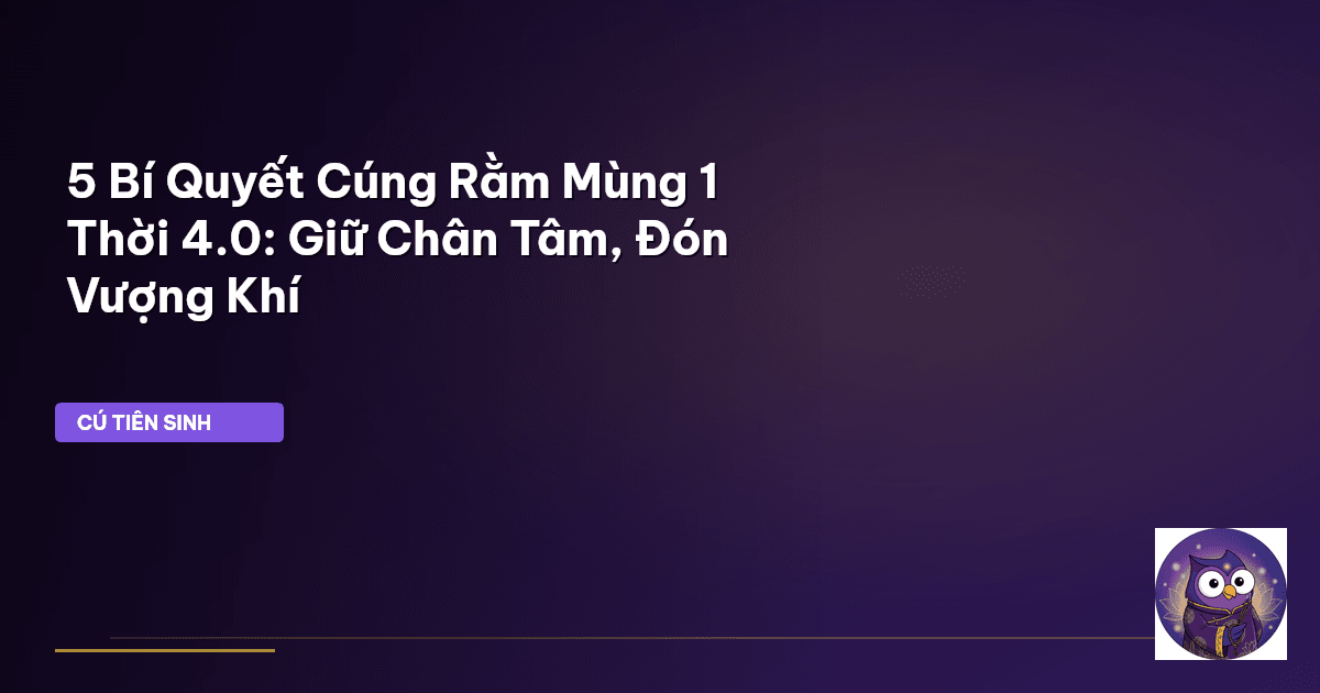 5 Bí Quyết Cúng Rằm Mùng 1 Thời 4.0: Giữ Chân Tâm, Đón Vượng Khí