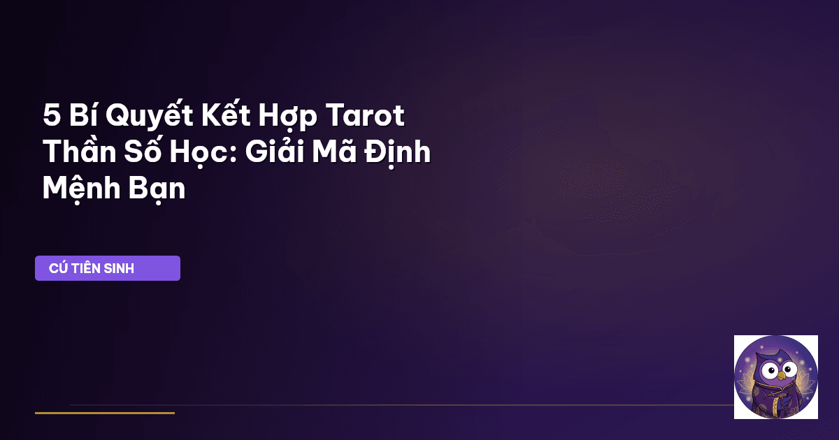 5 Bí Quyết Kết Hợp Tarot Thần Số Học: Giải Mã Định Mệnh Bạn