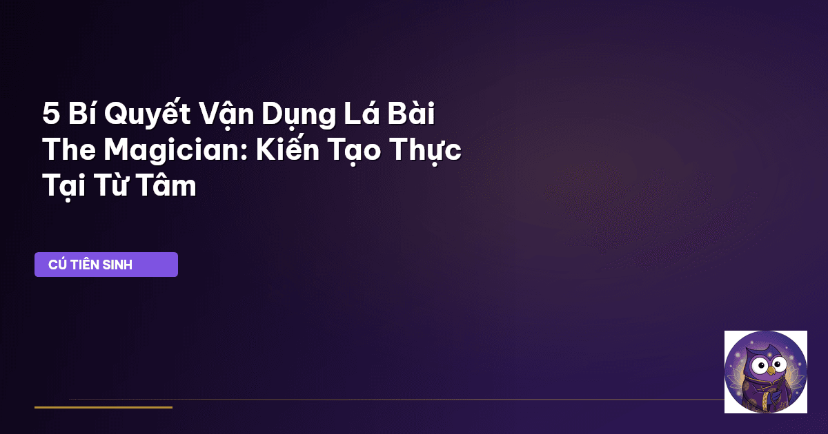 5 Bí Quyết Vận Dụng Lá Bài The Magician: Kiến Tạo Thực Tại Từ Tâm