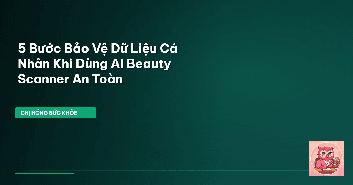 5 Bước Bảo Vệ Dữ Liệu Cá Nhân Khi Dùng AI Beauty Scanner An Toàn