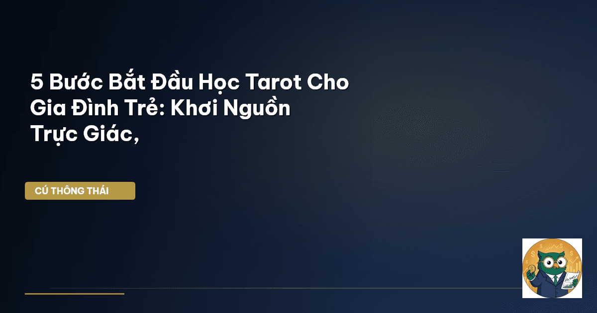 5 Bước Bắt Đầu Học Tarot Cho Gia Đình Trẻ: Khơi Nguồn Trực Giác,
