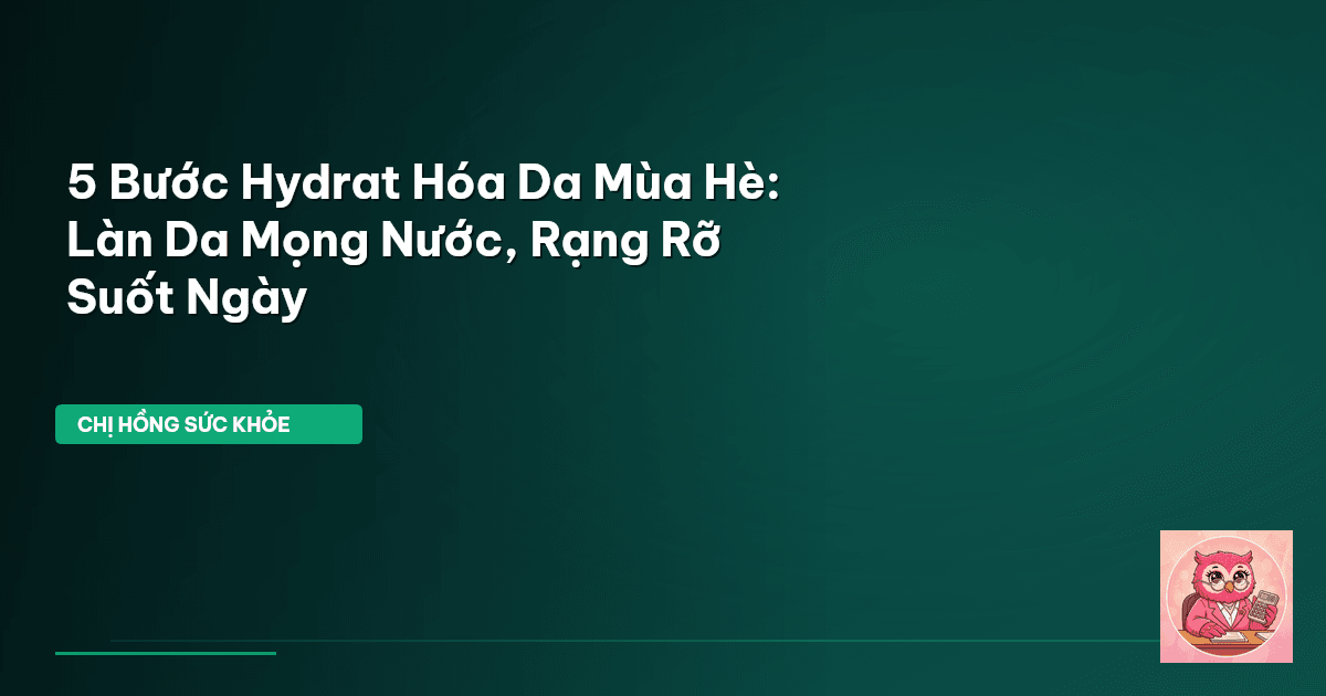 5 Bước Hydrat Hóa Da Mùa Hè: Làn Da Mọng Nước, Rạng Rỡ Suốt Ngày
