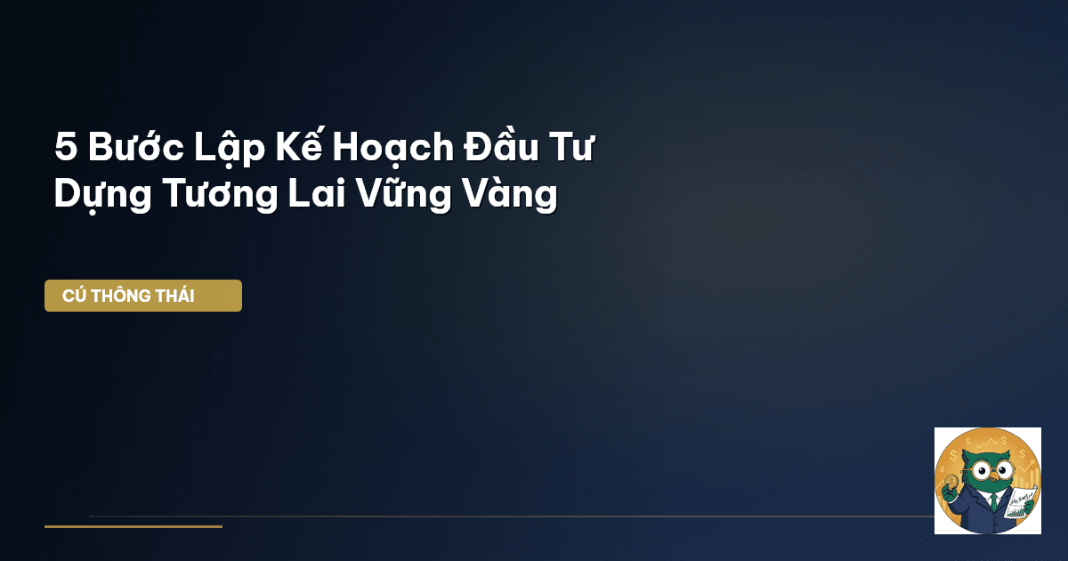 5 Bước Lập Kế Hoạch Đầu Tư – Dựng Tương Lai Vững Vàng