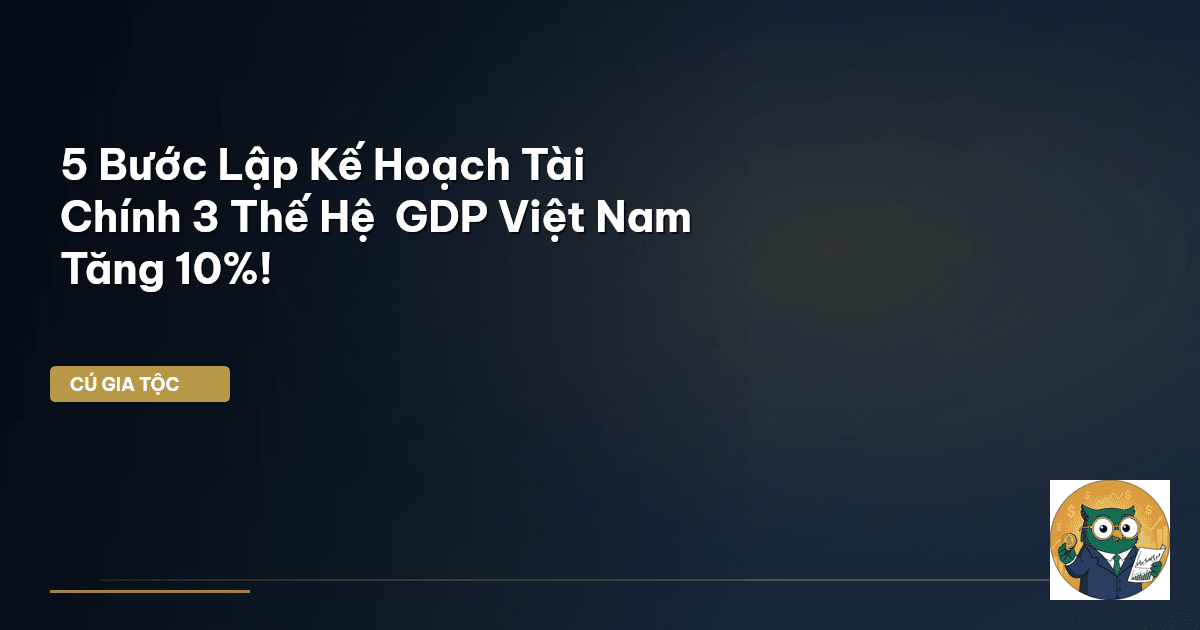 5 Bước Lập Kế Hoạch Tài Chính 3 Thế Hệ – GDP Việt Nam Tăng 10%!