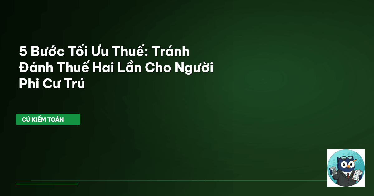 5 Bước Tối Ưu Thuế: Tránh Đánh Thuế Hai Lần Cho Người Phi Cư Trú
