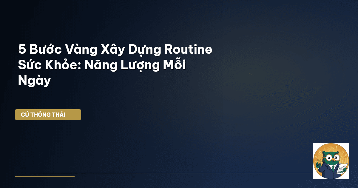 5 Bước Vàng Xây Dựng Routine Sức Khỏe: Năng Lượng Mỗi Ngày