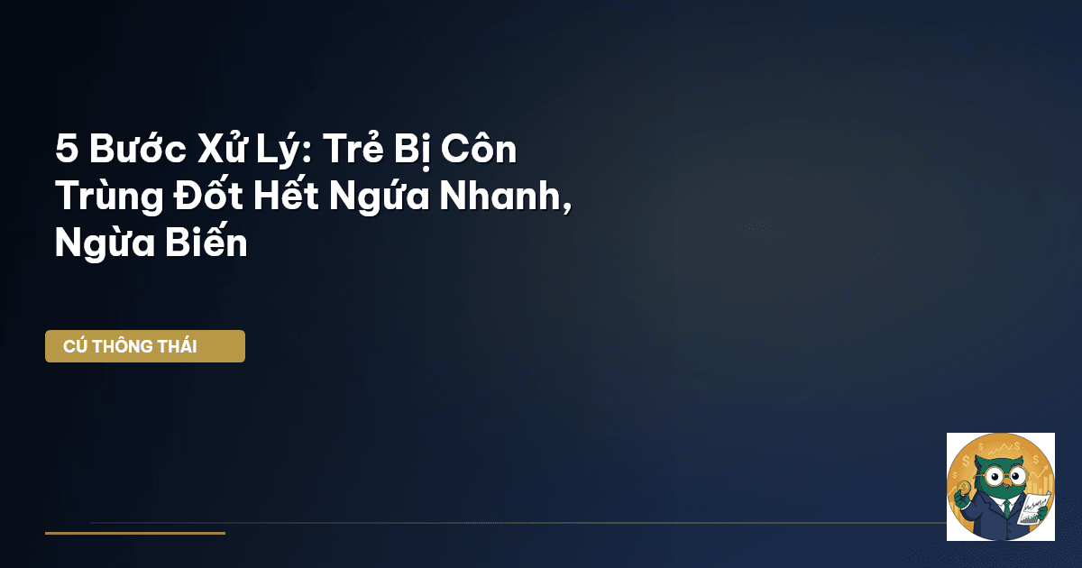 5 Bước Xử Lý: Trẻ Bị Côn Trùng Đốt Hết Ngứa Nhanh, Ngừa Biến