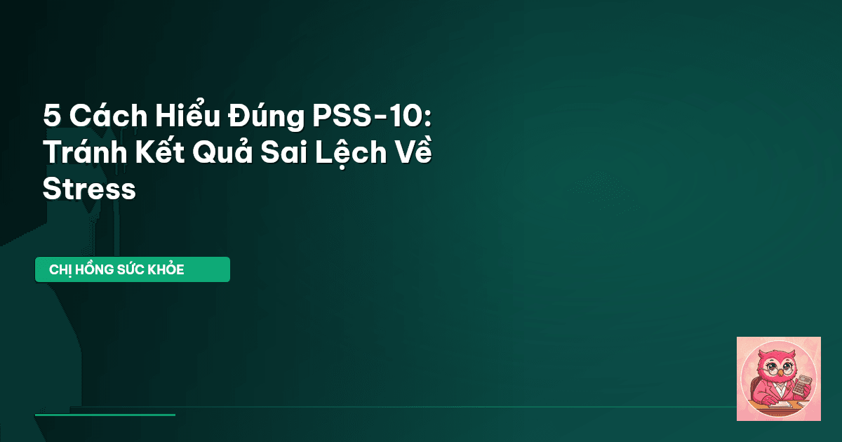 5 Cách Hiểu Đúng PSS-10: Tránh Kết Quả Sai Lệch Về Stress