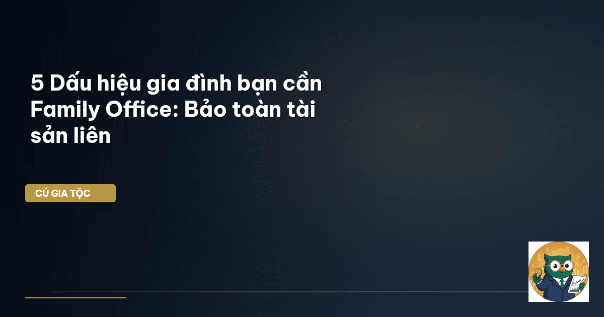 5 Dấu hiệu gia đình bạn cần Family Office: Bảo toàn tài sản liên