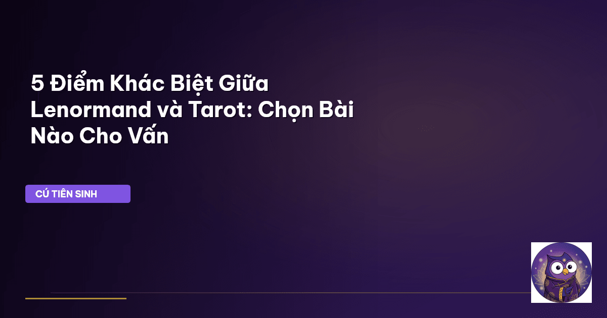 5 Điểm Khác Biệt Giữa Lenormand và Tarot: Chọn Bài Nào Cho Vấn