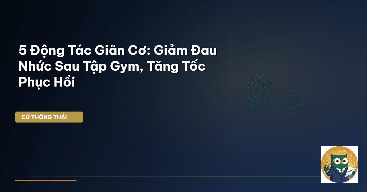 5 Động Tác Giãn Cơ: Giảm Đau Nhức Sau Tập Gym, Tăng Tốc Phục Hồi