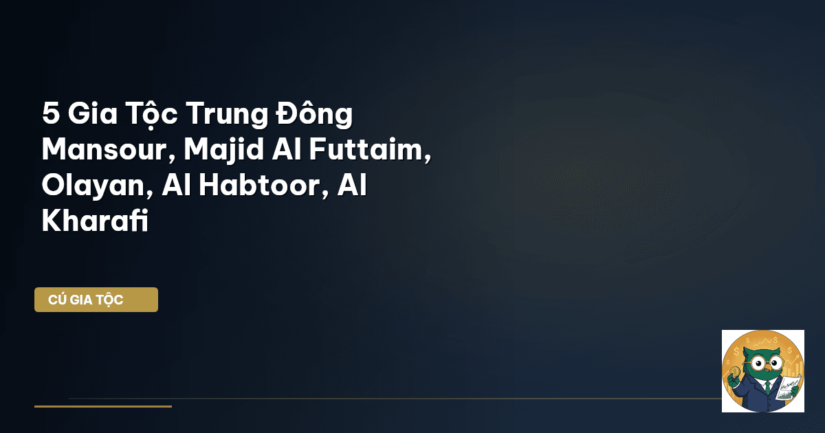 5 Gia Tộc Trung Đông – Mansour, Majid Al Futtaim, Olayan, Al Habtoor, Al Kharafi