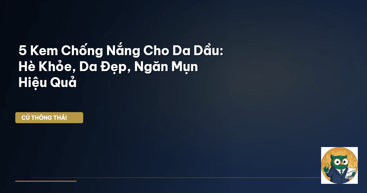 5 Kem Chống Nắng Cho Da Dầu: Hè Khỏe, Da Đẹp, Ngăn Mụn Hiệu Quả