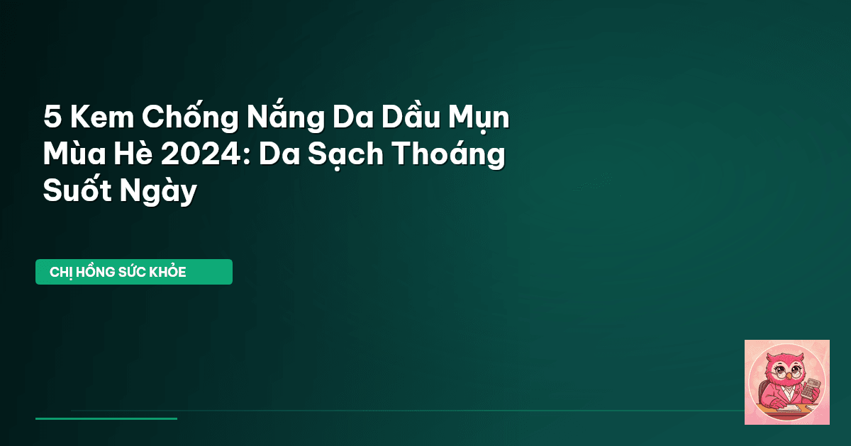 5 Kem Chống Nắng Da Dầu Mụn Mùa Hè 2024: Da Sạch Thoáng Suốt Ngày
