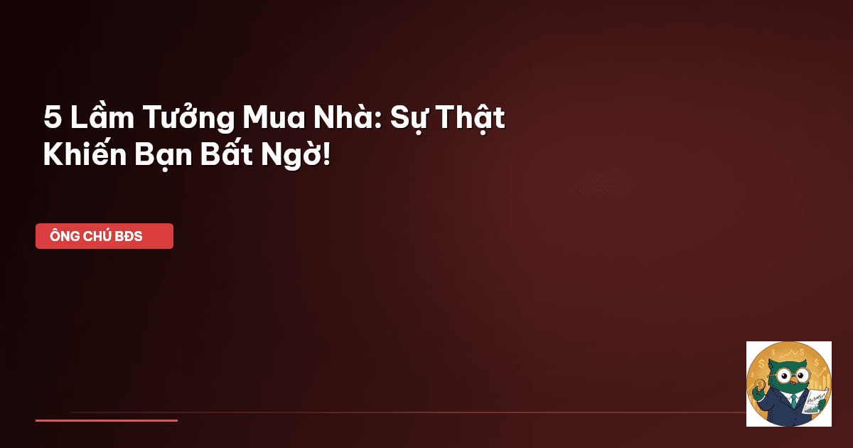 5 Lầm Tưởng Mua Nhà: Sự Thật Khiến Bạn Bất Ngờ!