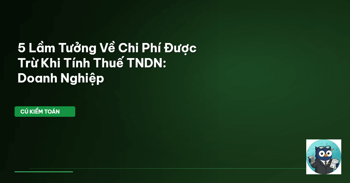 5 Lầm Tưởng Về Chi Phí Được Trừ Khi Tính Thuế TNDN: Doanh Nghiệp