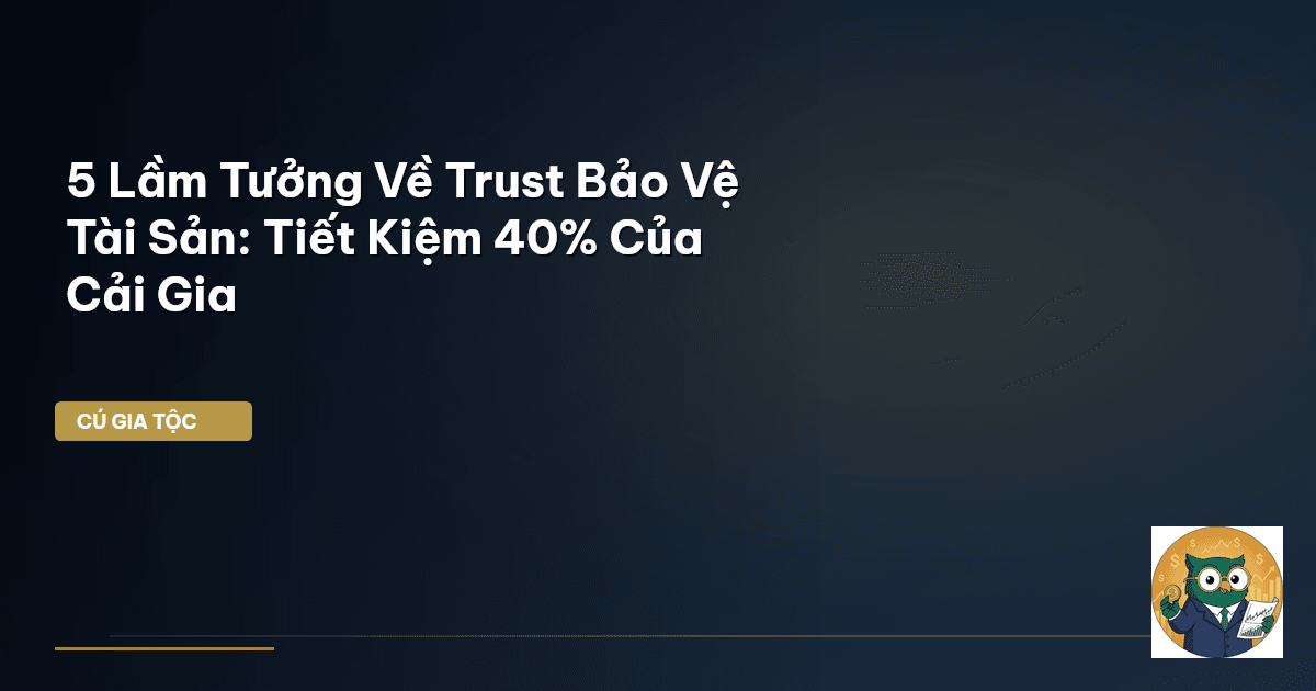5 Lầm Tưởng Về Trust Bảo Vệ Tài Sản: Tiết Kiệm 40% Của Cải Gia