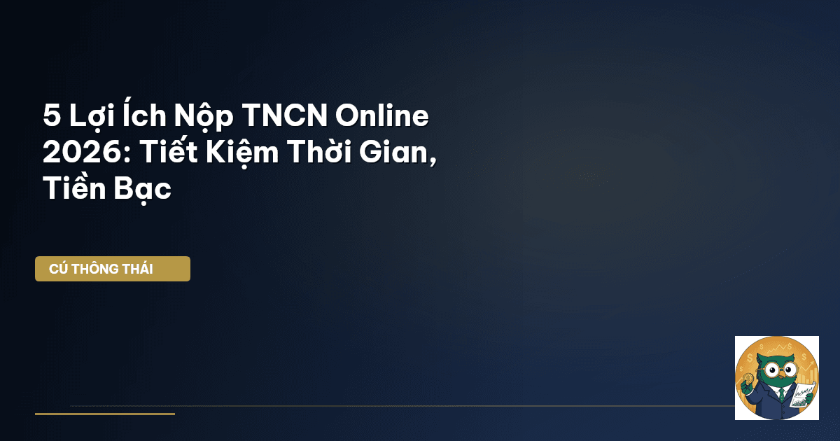 5 Lợi Ích Nộp TNCN Online 2026: Tiết Kiệm Thời Gian, Tiền Bạc
