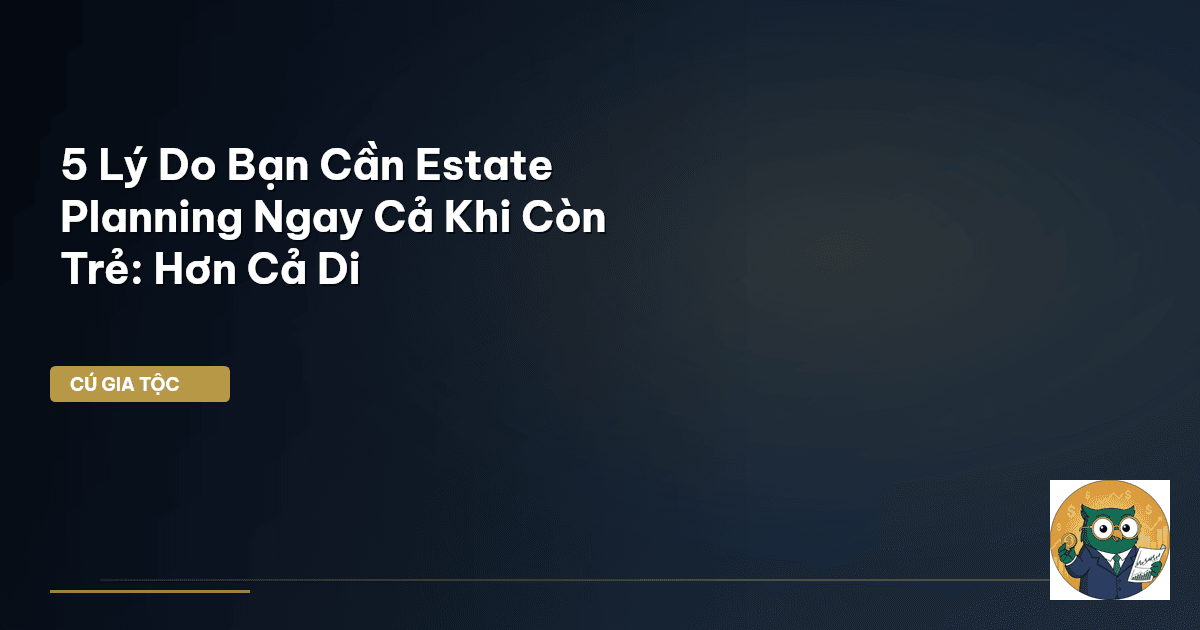 5 Lý Do Bạn Cần Estate Planning Ngay Cả Khi Còn Trẻ: Hơn Cả Di