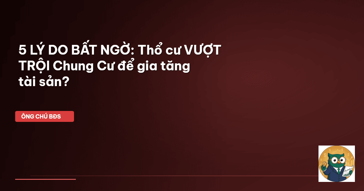 5 LÝ DO BẤT NGỜ: Thổ cư VƯỢT TRỘI Chung Cư để gia tăng tài sản?