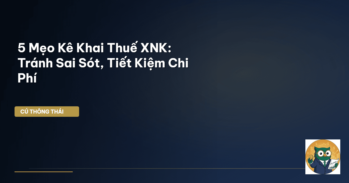 5 Mẹo Kê Khai Thuế XNK: Tránh Sai Sót, Tiết Kiệm Chi Phí