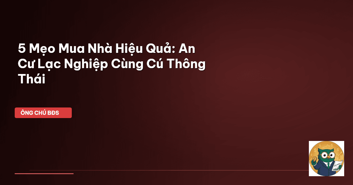 5 Mẹo Mua Nhà Hiệu Quả: An Cư Lạc Nghiệp Cùng Cú Thông Thái
