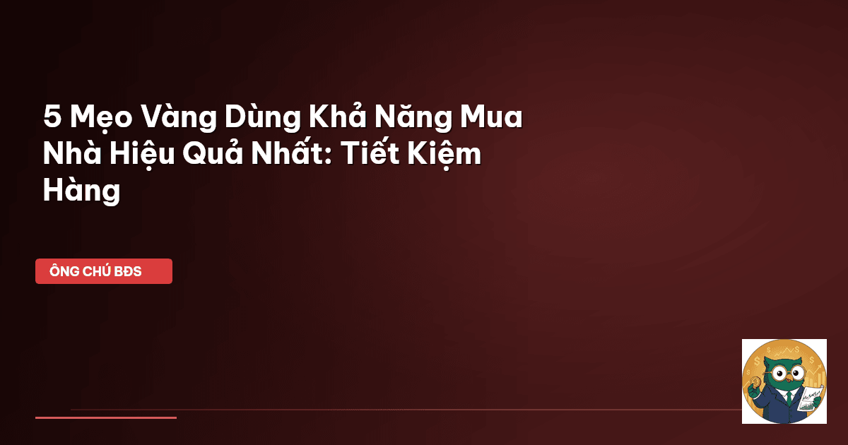 5 Mẹo Vàng Dùng Khả Năng Mua Nhà Hiệu Quả Nhất: Tiết Kiệm Hàng