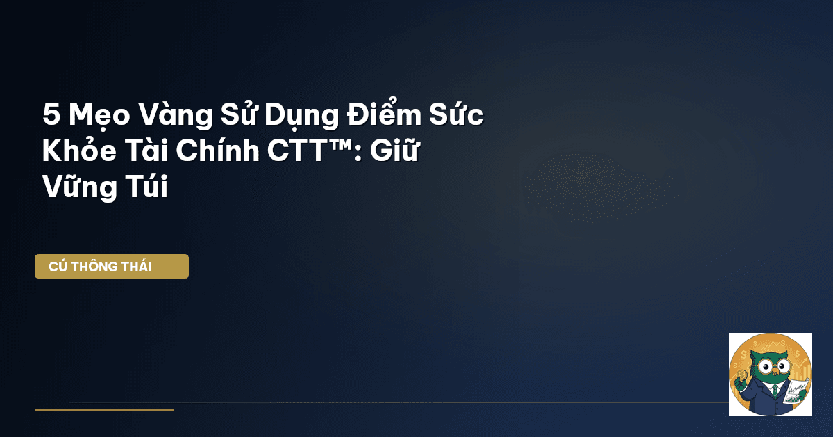5 Mẹo Vàng Sử Dụng Điểm Sức Khỏe Tài Chính CTT™: Giữ Vững Túi