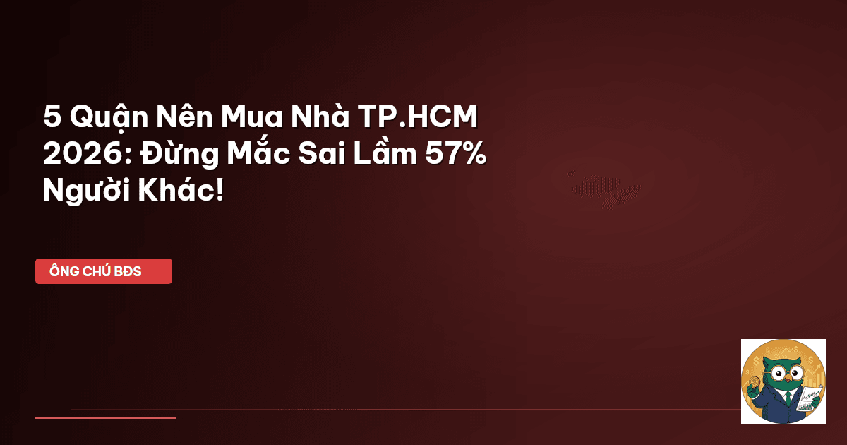 5 Quận Nên Mua Nhà TP.HCM 2026: Đừng Mắc Sai Lầm 57% Người Khác!