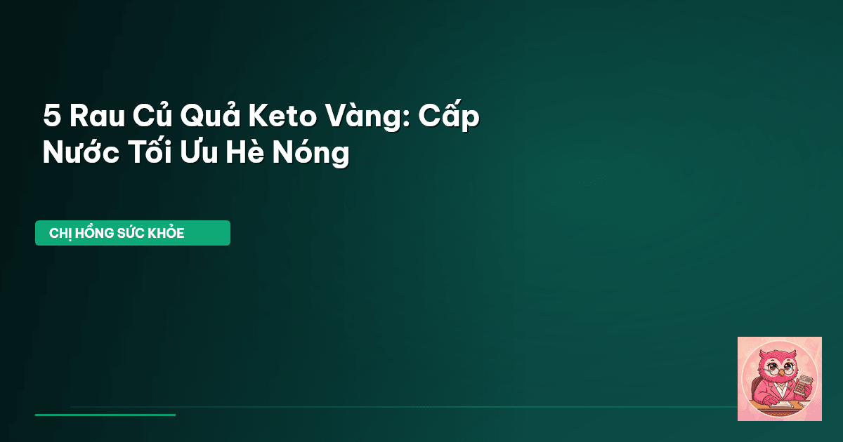 5 Rau Củ Quả Keto Vàng: Cấp Nước Tối Ưu Hè Nóng