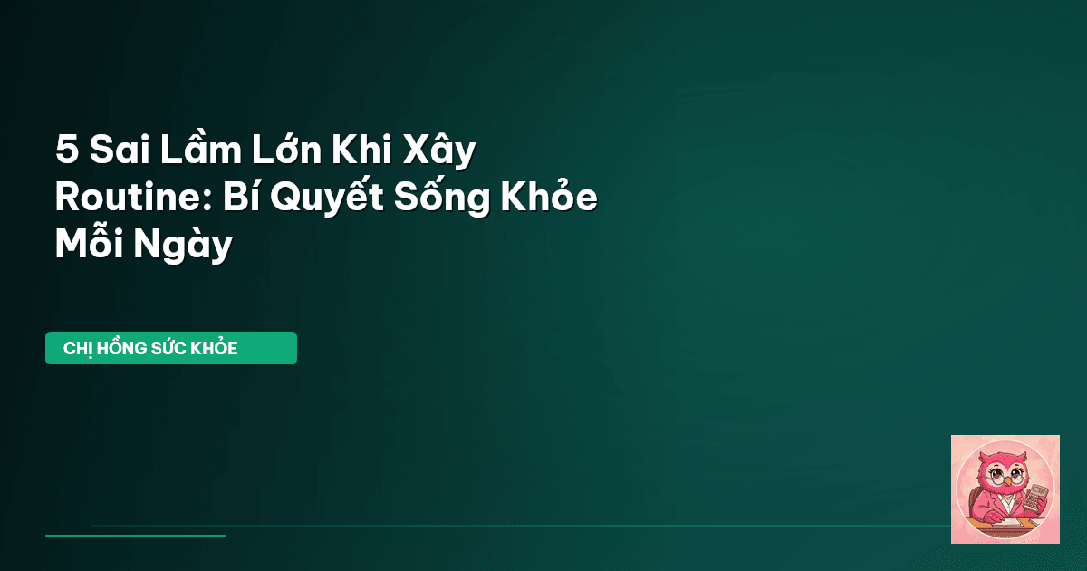 5 Sai Lầm Lớn Khi Xây Routine: Bí Quyết Sống Khỏe Mỗi Ngày