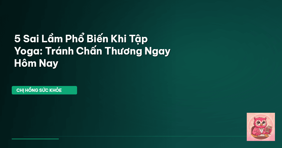 5 Sai Lầm Phổ Biến Khi Tập Yoga: Tránh Chấn Thương Ngay Hôm Nay