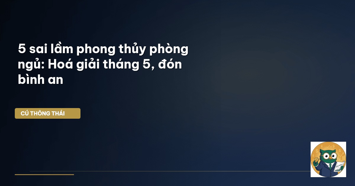 5 sai lầm phong thủy phòng ngủ: Hoá giải tháng 5, đón bình an