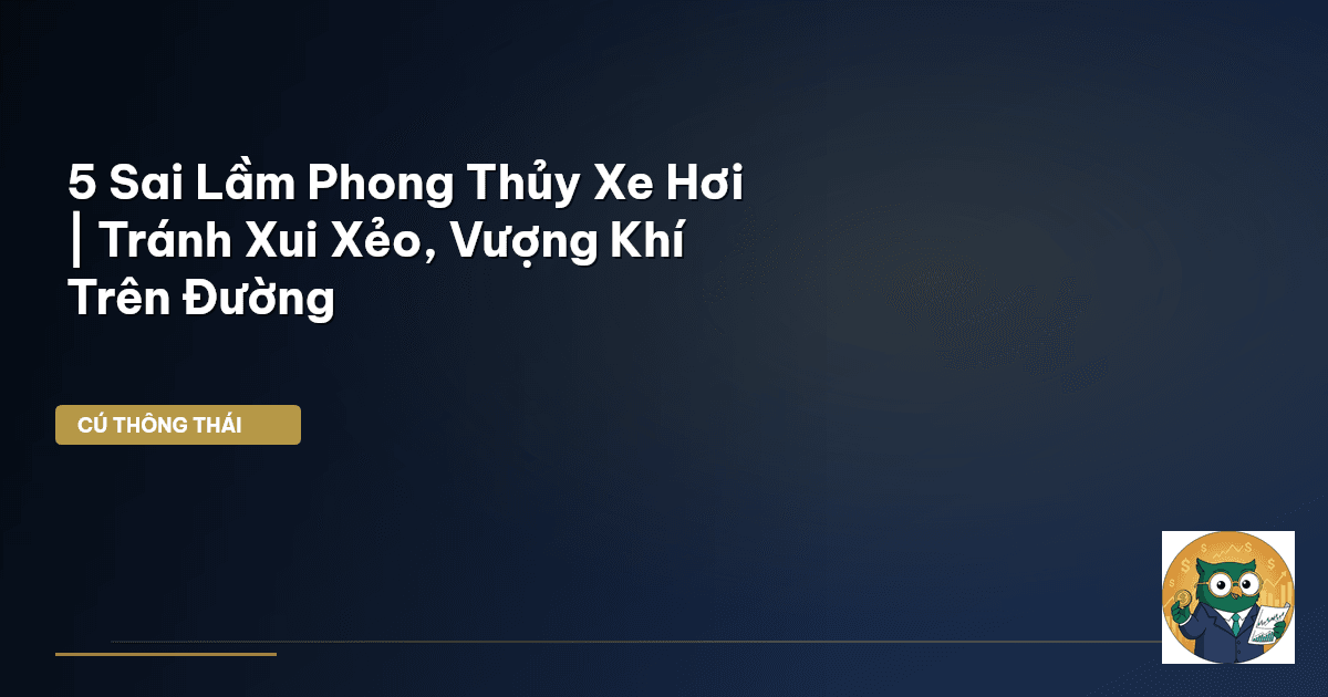 5 Sai Lầm Phong Thủy Xe Hơi | Tránh Xui Xẻo, Vượng Khí Trên Đường