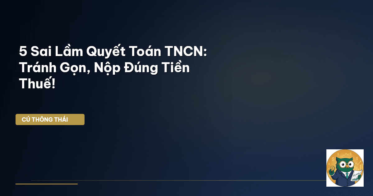 5 Sai Lầm Quyết Toán TNCN: Tránh Gọn, Nộp Đúng Tiền Thuế!