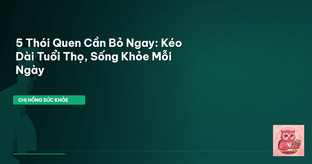 5 Thói Quen Cần Bỏ Ngay: Kéo Dài Tuổi Thọ, Sống Khỏe Mỗi Ngày
