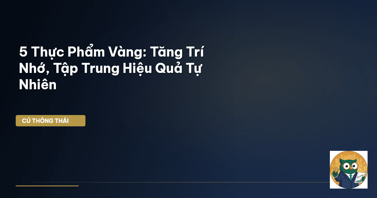 5 Thực Phẩm ‘Vàng’: Tăng Trí Nhớ, Tập Trung Hiệu Quả Tự Nhiên