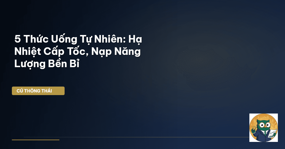 5 Thức Uống Tự Nhiên: Hạ Nhiệt Cấp Tốc, Nạp Năng Lượng Bền Bỉ