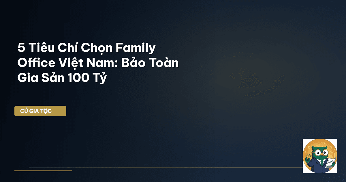 5 Tiêu Chí Chọn Family Office Việt Nam: Bảo Toàn Gia Sản 100 Tỷ
