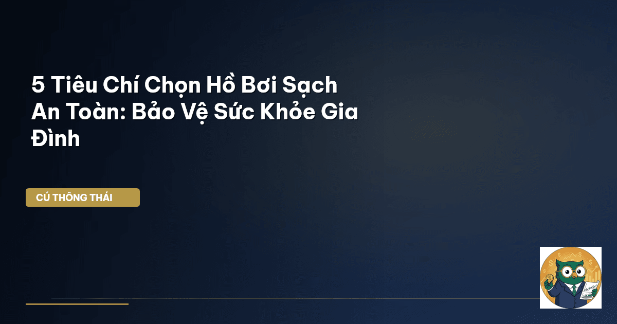 5 Tiêu Chí Chọn Hồ Bơi Sạch & An Toàn: Bảo Vệ Sức Khỏe Gia Đình