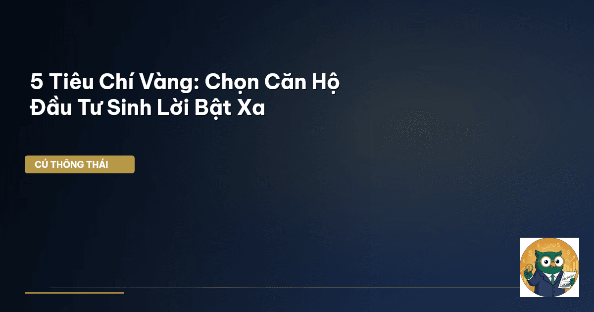 5 Tiêu Chí Vàng: Chọn Căn Hộ Đầu Tư Sinh Lời Bật Xa