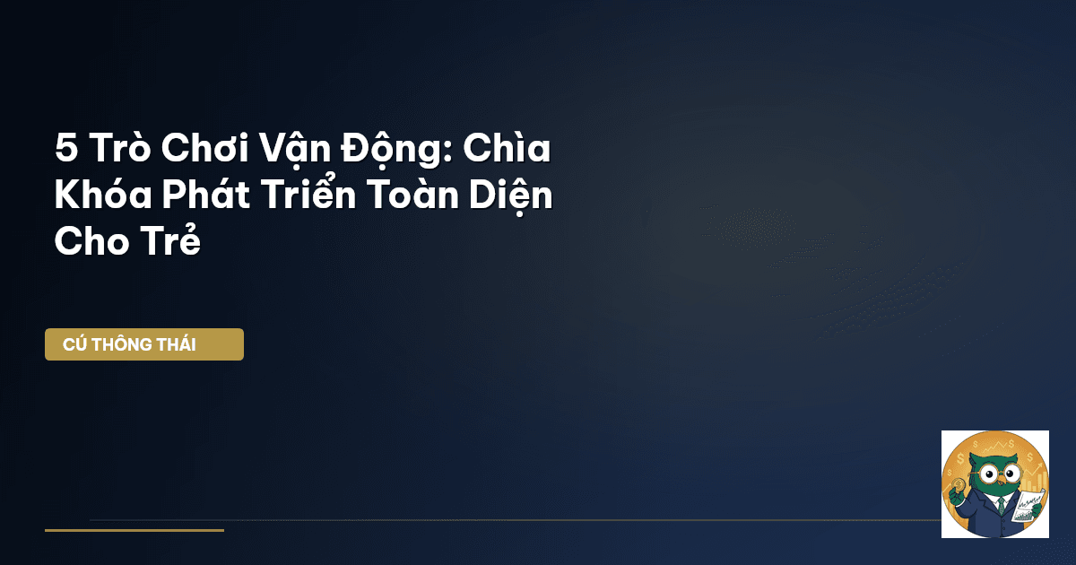 5 Trò Chơi Vận Động: Chìa Khóa Phát Triển Toàn Diện Cho Trẻ