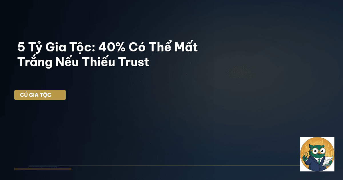 5 Tỷ Gia Tộc: 40% Có Thể Mất Trắng Nếu Thiếu Trust