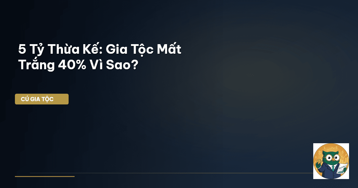 5 Tỷ Thừa Kế: Gia Tộc Mất Trắng 40% Vì Sao?