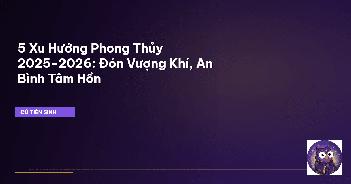 5 Xu Hướng Phong Thủy 2025-2026: Đón Vượng Khí, An Bình Tâm Hồn