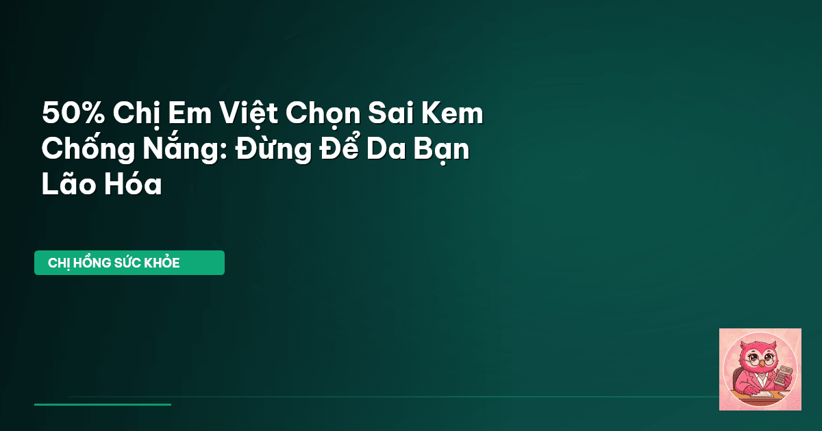50% Chị Em Việt Chọn Sai Kem Chống Nắng: Đừng Để Da Bạn Lão Hóa