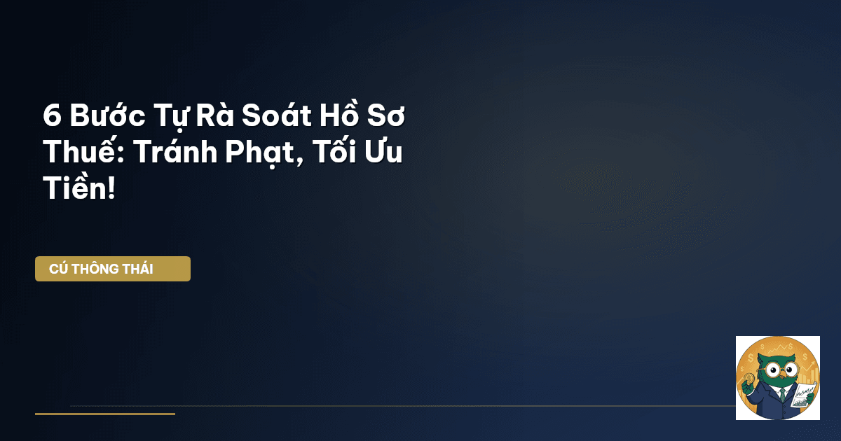 6 Bước Tự Rà Soát Hồ Sơ Thuế: Tránh Phạt, Tối Ưu Tiền!