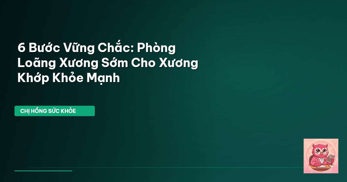 6 Bước Vững Chắc: Phòng Loãng Xương Sớm Cho Xương Khớp Khỏe Mạnh