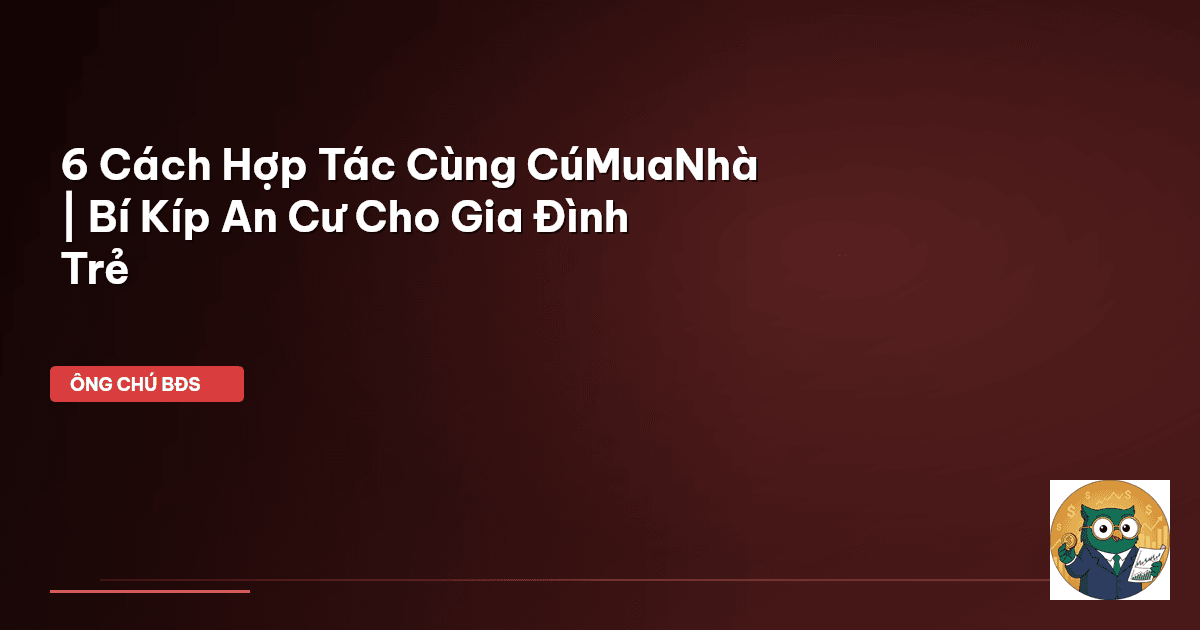 6 Cách Hợp Tác Cùng CúMuaNhà | Bí Kíp An Cư Cho Gia Đình Trẻ
